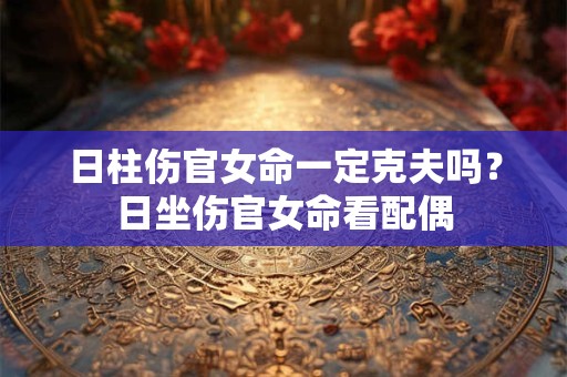 日柱伤官女命一定克夫吗？日坐伤官女命看配偶