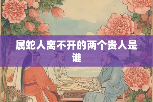 属蛇人离不开的两个贵人是谁