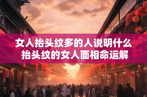 女人抬头纹多的人说明什么 抬头纹的女人面相命运解析