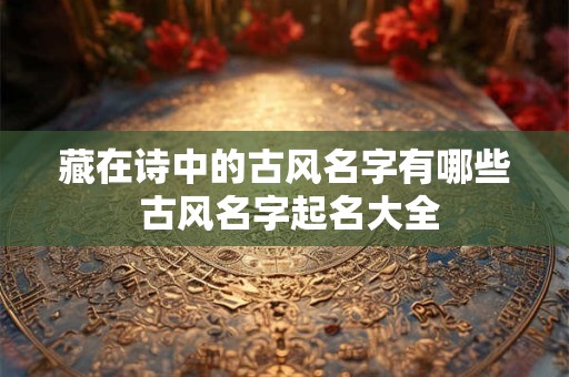 藏在诗中的古风名字有哪些 古风名字起名大全