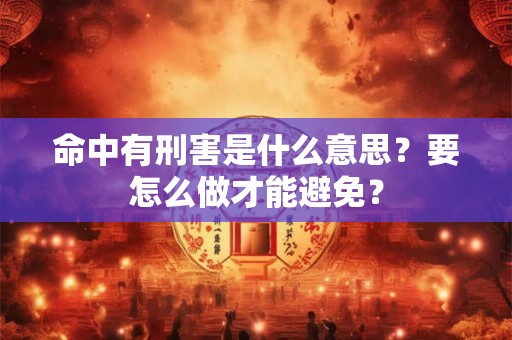 命中有刑害是什么意思？要怎么做才能避免？