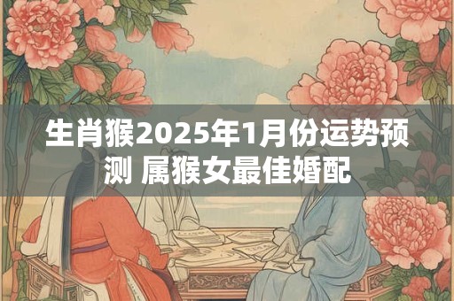 生肖猴2025年1月份运势预测 属猴女最佳婚配