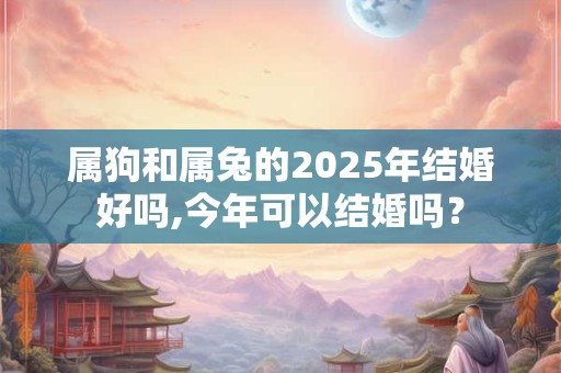 属狗和属兔的2025年结婚好吗,今年可以结婚吗？