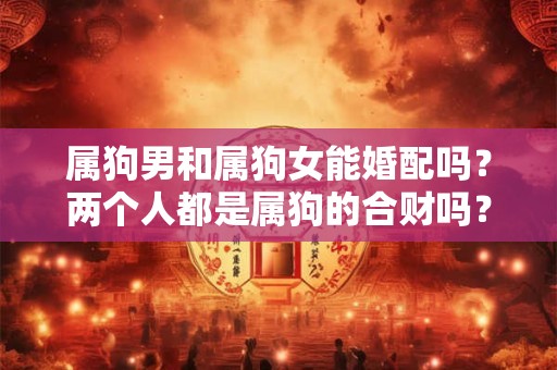 属狗男和属狗女能婚配吗？两个人都是属狗的合财吗？