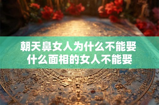 朝天鼻女人为什么不能娶 什么面相的女人不能娶