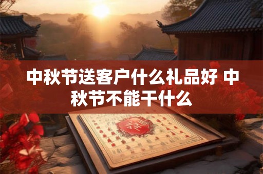 详细阅读:中秋节送客户什么礼品好 中秋节不能干什么 中秋节送客户什么礼品好 中秋节不能干什么