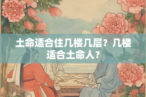 土命适合住几楼几层？几楼适合土命人？
