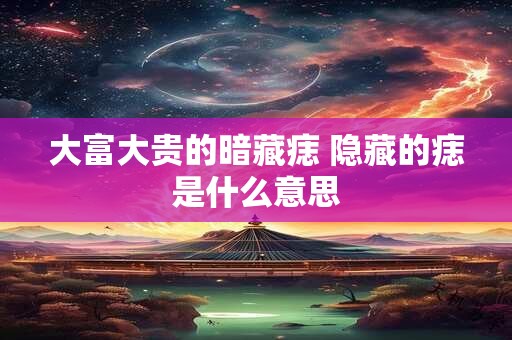 大富大贵的暗藏痣 隐藏的痣是什么意思