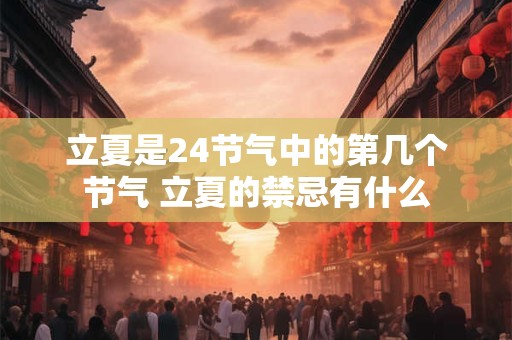 立夏是24节气中的第几个节气 立夏的禁忌有什么 立夏是24节气中的第几个节气 立夏的禁忌有什么