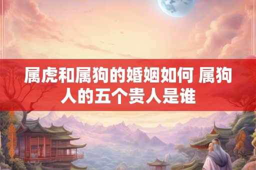 属虎和属狗的婚姻如何 属狗人的五个贵人是谁