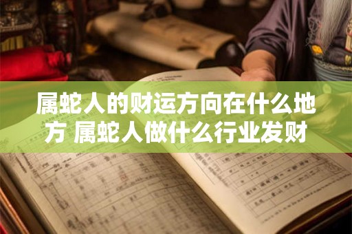 属蛇人的财运方向在什么地方 属蛇人做什么行业发财