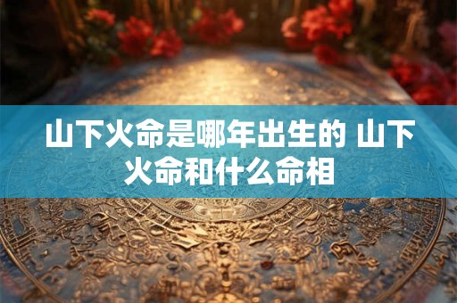 山下火命是哪年出生的 山下火命和什么命相
