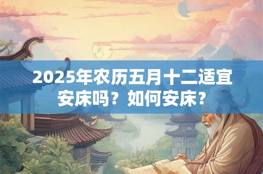 2025年农历五月十二适宜安床吗？如何安床？