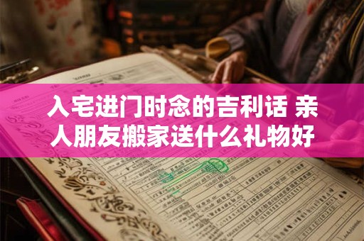 入宅进门时念的吉利话 亲人朋友搬家送什么礼物好