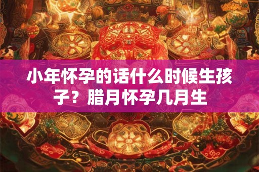 小年怀孕的话什么时候生孩子？腊月怀孕几月生