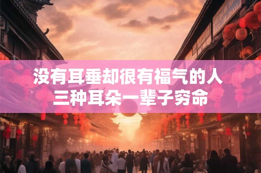 没有耳垂却很有福气的人 三种耳朵一辈子穷命