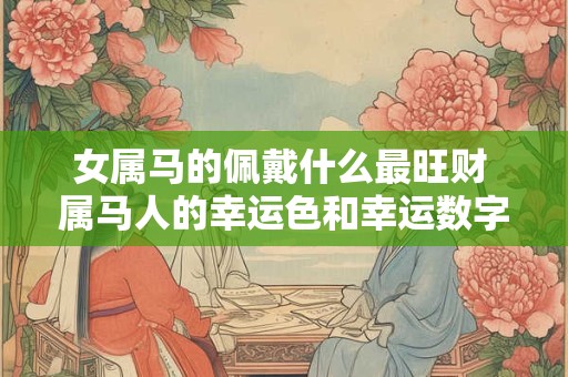 女属马的佩戴什么最旺财 属马人的幸运色和幸运数字