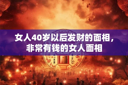 女人40岁以后发财的面相，非常有钱的女人面相