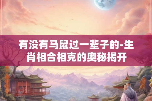 有没有马鼠过一辈子的-生肖相合相克的奥秘揭开