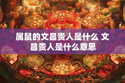 属鼠的文昌贵人是什么 文昌贵人是什么意思
