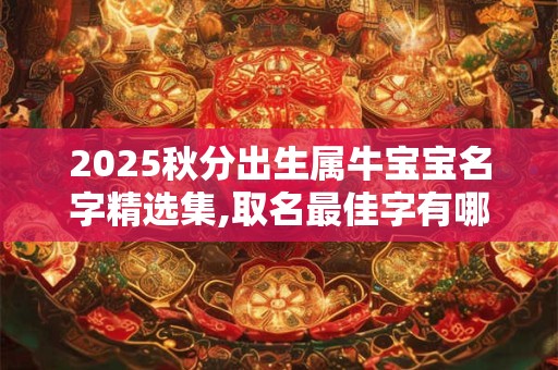 2025秋分出生属牛宝宝名字精选集,取名最佳字有哪些？