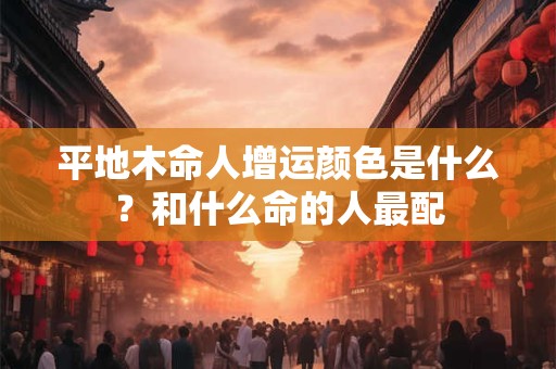 平地木命人增运颜色是什么？和什么命的人最配