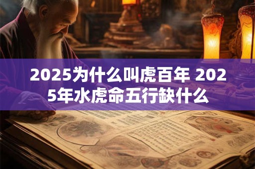 2025为什么叫虎百年 2025年水虎命五行缺什么