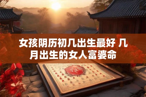 女孩阴历初几出生最好 几月出生的女人富婆命