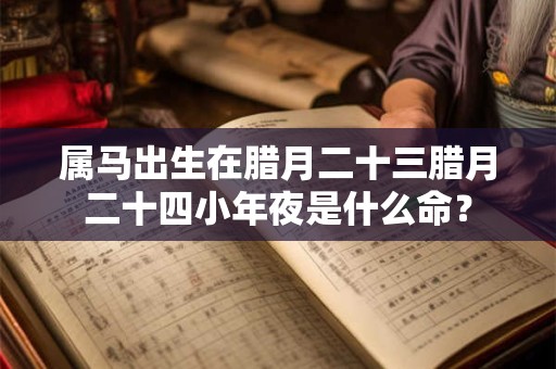属马出生在腊月二十三腊月二十四小年夜是什么命？
