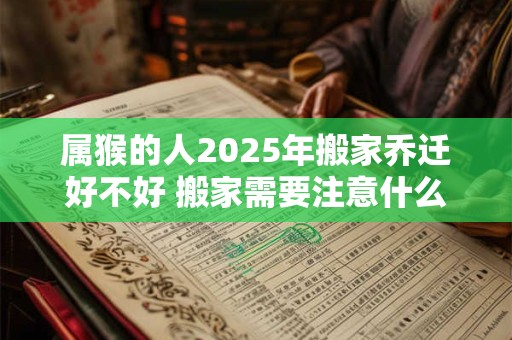 属猴的人2025年搬家乔迁好不好 搬家需要注意什么