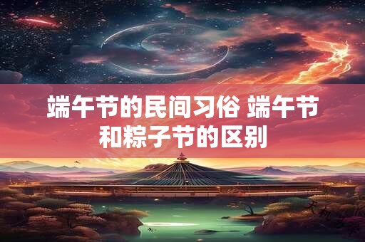 端午节的民间习俗 端午节和粽子节的区别