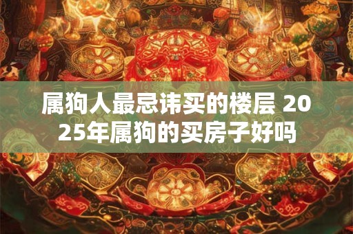 属狗人最忌讳买的楼层 2025年属狗的买房子好吗