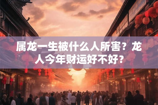 属龙一生被什么人所害？龙人今年财运好不好？
