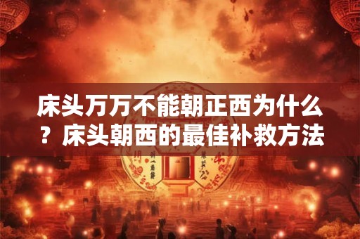 床头万万不能朝正西为什么？床头朝西的最佳补救方法