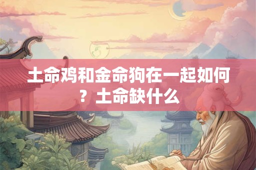 土命鸡和金命狗在一起如何？土命缺什么