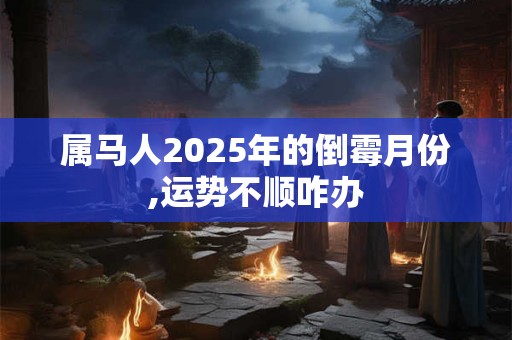 属马人2025年的倒霉月份,运势不顺咋办 属马人2025年的倒霉月份,运势不顺咋办