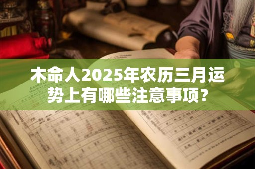 木命人2025年农历三月运势上有哪些注意事项？