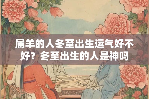 属羊的人冬至出生运气好不好？冬至出生的人是神吗