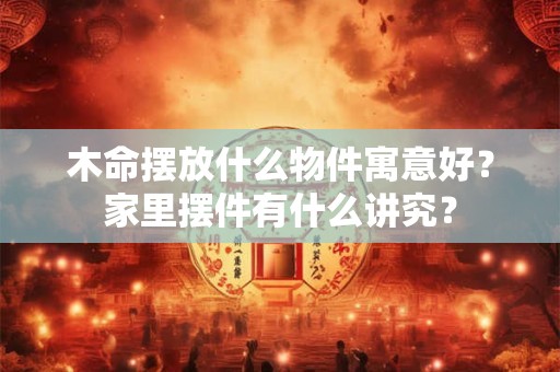 木命摆放什么物件寓意好？家里摆件有什么讲究？