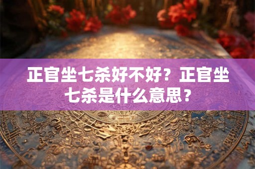 正官坐七杀好不好？正官坐七杀是什么意思？