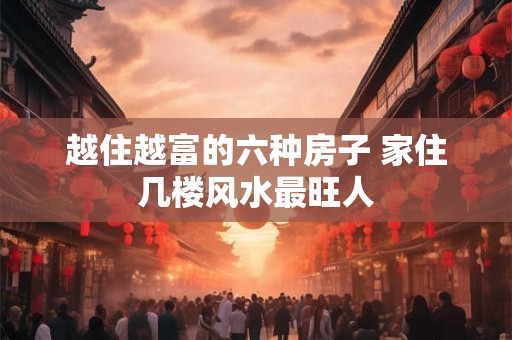 越住越富的六种房子 家住几楼风水最旺人