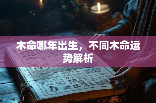 木命哪年出生，不同木命运势解析