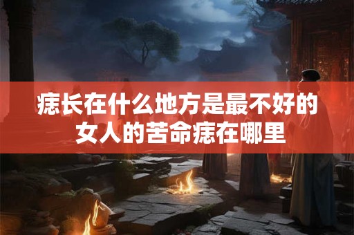 痣长在什么地方是最不好的 女人的苦命痣在哪里