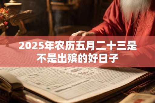 2025年农历五月二十三是不是出殡的好日子