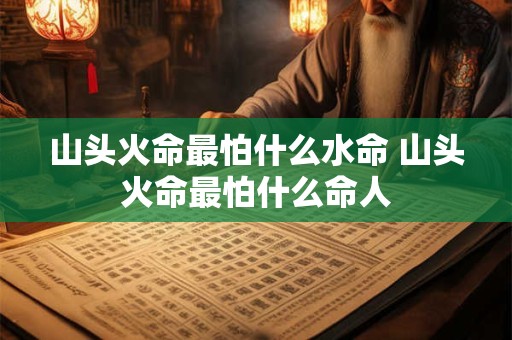 山头火命最怕什么水命 山头火命最怕什么命人