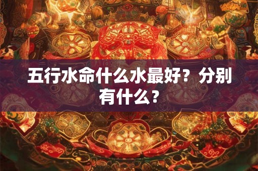 五行水命什么水最好？分别有什么？