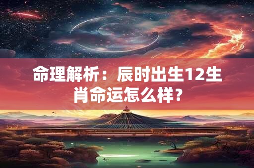 命理解析：辰时出生12生肖命运怎么样？
