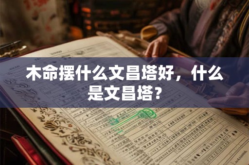 木命摆什么文昌塔好，什么是文昌塔？