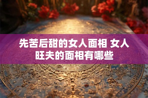 详细阅读:先苦后甜的女人面相 女人旺夫的面相有哪些 先苦后甜的女人面相 女人旺夫的面相有哪些