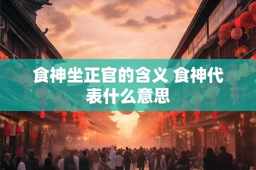 食神坐正官的含义 食神代表什么意思